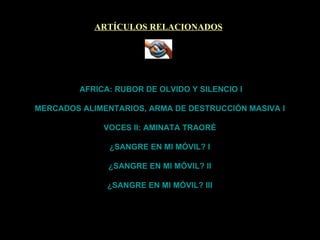 ARTÍCULOS RELACIONADOS   AFRICA: RUBOR DE OLVIDO Y SILENCIO I   MERCADOS ALIMENTARIOS, ARMA DE DESTRUCCIÓN MASIVA I   VOCES II: AMINATA TRAORÉ   ¿SANGRE EN MI MÓVIL? I   ¿SANGRE EN MI MÓVIL? II   ¿SANGRE EN MI MÓVIL? III 