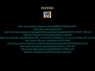 FUENTES http://www.democracynow.org/es/2008/4/23/titulares#4   http://hdr.undp.org/en/site/   http://hdr.undp.org/reports/global/2005/espanol/pdf/presskit/HDR05_PKSP_HDI.pdf   http://es.wikipedia.org/wiki/Desarrollo_humano   http://es.wikipedia.org/wiki/Desarrollo_humano#.C3.9Altimos_10_pa.C3.ADses_de_la_lista   http://www.altercom.org/article125075.html   http://www.antenamisionera.org/articulosantena/diciembre05/endefensa.html   http://www.lainsignia.org/2005/diciembre/int_042.htm   http://www.attacmadrid.org/d/8/070922110504.php   http://es.wikipedia.org/wiki/Olaudah_Equiano 
