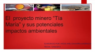 El proyecto minero “Tía
María” y sus potenciales
impactos ambientales
ELABORADO POR: ANGIE ANEL GAMARRA MADRIAGA
FECHA: 12/06/2015
 