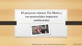 El proyecto minero Tía María y
sus potenciales impactos
ambientales
Elaborado por: Carlos Sebastián Paredes Mescco. 12/06/2015
 