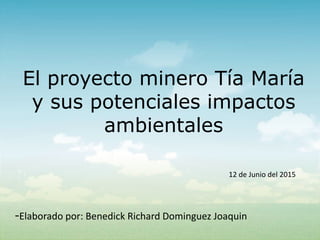 El proyecto minero Tía María
y sus potenciales impactos
ambientales
-Elaborado por: Benedick Richard Dominguez Joaquin
12 de Junio del 2015
 