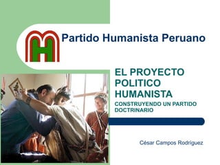 Partido Humanista Peruano EL PROYECTO POLITICO HUMANISTA CONSTRUYENDO UN PARTIDO DOCTRINARIO César Campos Rodríguez 