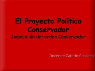 El Proyecto Político
Conservador
Imposición del orden Conservador
Docente: Caterin Chacana
 