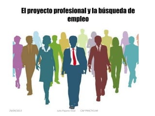 El proyecto profesional y la búsqueda de
empleo
29/04/2013 Julio Pajares Vivar CAP PRACTICUM
 