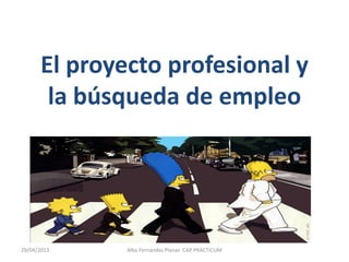 El proyecto profesional y
la búsqueda de empleo
29/04/2013 Alba Fernández Planas CAP PRACTICUM
 