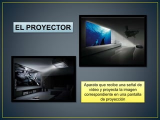 EL PROYECTOR
Aparato que recibe una señal de
vídeo y proyecta la imagen
correspondiente en una pantalla
de proyección