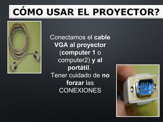 Conectamos el cable
VGA al proyector
(computer 1 o
computer2) y al
portátil.
Tener cuidado de no
forzar las
CONEXIONES
 