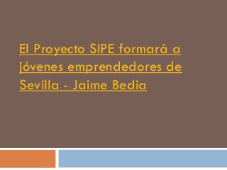 El Proyecto SIPE formará a
jóvenes emprendedores de
Sevilla - Jaime Bedia
 