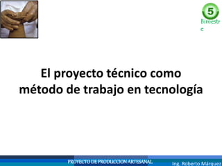 Bimestr
e
PROYECTODEPRODUCCIONARTESANAL Ing. Roberto Márquez
El proyecto técnico como
método de trabajo en tecnología
 