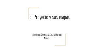 El Proyecto y sus etapas
Nombres: Cristina Lizana y Marisol
Nuñez.
 