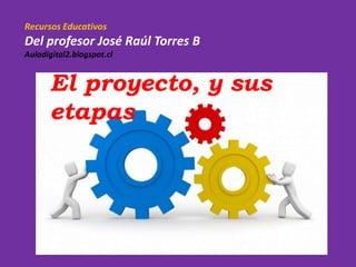 Recursos Educativos
Del profesor José Raúl Torres B
Auladigital2.blogspot.cl
El proyecto, y sus
etapas
 