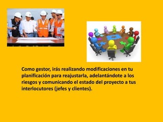 Como gestor, irás realizando modificaciones en tu
planificación para reajustarla, adelantándote a los
riesgos y comunicando el estado del proyecto a tus
interlocutores (jefes y clientes).
 