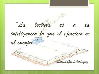 ’’La lectura es a la
inteligencia lo que el ejercicio es
al cuerpo.’’
-Gabriel García Márquez-
 