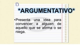 *ARGUMENTATIVO*
•Presenta una idea para
convencer a alguien de
aquello que se afirma o se
niega.
 
