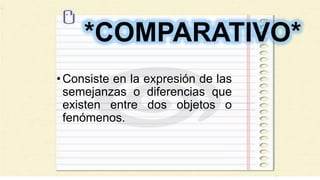*COMPARATIVO*
•Consiste en la expresión de las
semejanzas o diferencias que
existen entre dos objetos o
fenómenos.
 