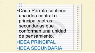 •Cada Párrafo contiene
una idea central o
principal y otras
secundarias que
conforman una unidad
de pensamiento.
•IDEA PRINCIPAL
•IDEA SECUNDARIA
 