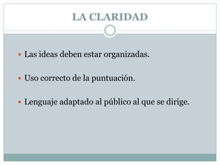 LA CLARIDAD
 Las ideas deben estar organizadas.
 Uso correcto de la puntuación.
 Lenguaje adaptado al público al que se dirige.
 
