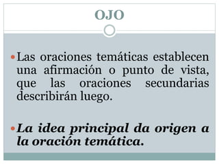 OJO
Las oraciones temáticas establecen
una afirmación o punto de vista,
que las oraciones secundarias
describirán luego.
La idea principal da origen a
la oración temática.
 