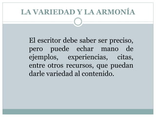 LA VARIEDAD Y LA ARMONÍA
El escritor debe saber ser preciso,
pero puede echar mano de
ejemplos, experiencias, citas,
entre otros recursos, que puedan
darle variedad al contenido.
 
