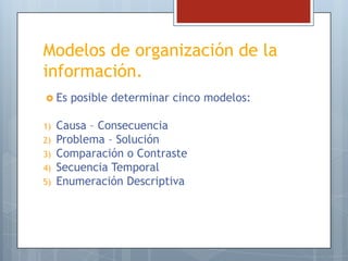 Modelos de organización de la
información.
 Es
1)
2)
3)
4)

5)

posible determinar cinco modelos:

Causa – Consecuencia
Problema – Solución
Comparación o Contraste
Secuencia Temporal
Enumeración Descriptiva

 