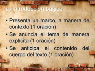 a) Introducción básica
• Presenta un marco, a manera de
contexto (1 oración)
• Se anuncia el tema de manera
explícita (1 oración)
• Se anticipa el contenido del
cuerpo del texto (1 oración)