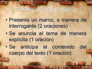 b) Introducción con pregunta
• Presenta un marco, a manera de
interrogante (2 oraciones)
• Se anuncia el tema de manera
explícita (1 oración)
• Se anticipa el contenido del
cuerpo del texto (1 oración)