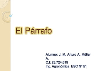 El Párrafo

        Alumno: J. M. Arturo A. Müller
        A.
        C.I: 23.724.619
        Ing. Agronómica ESC Nº 51
 