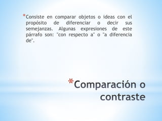 *
*Consiste en comparar objetos o ideas con el
propósito de diferenciar o decir sus
semejanzas. Algunas expresiones de este
párrafo son: "con respecto a" o "a diferencia
de".
 