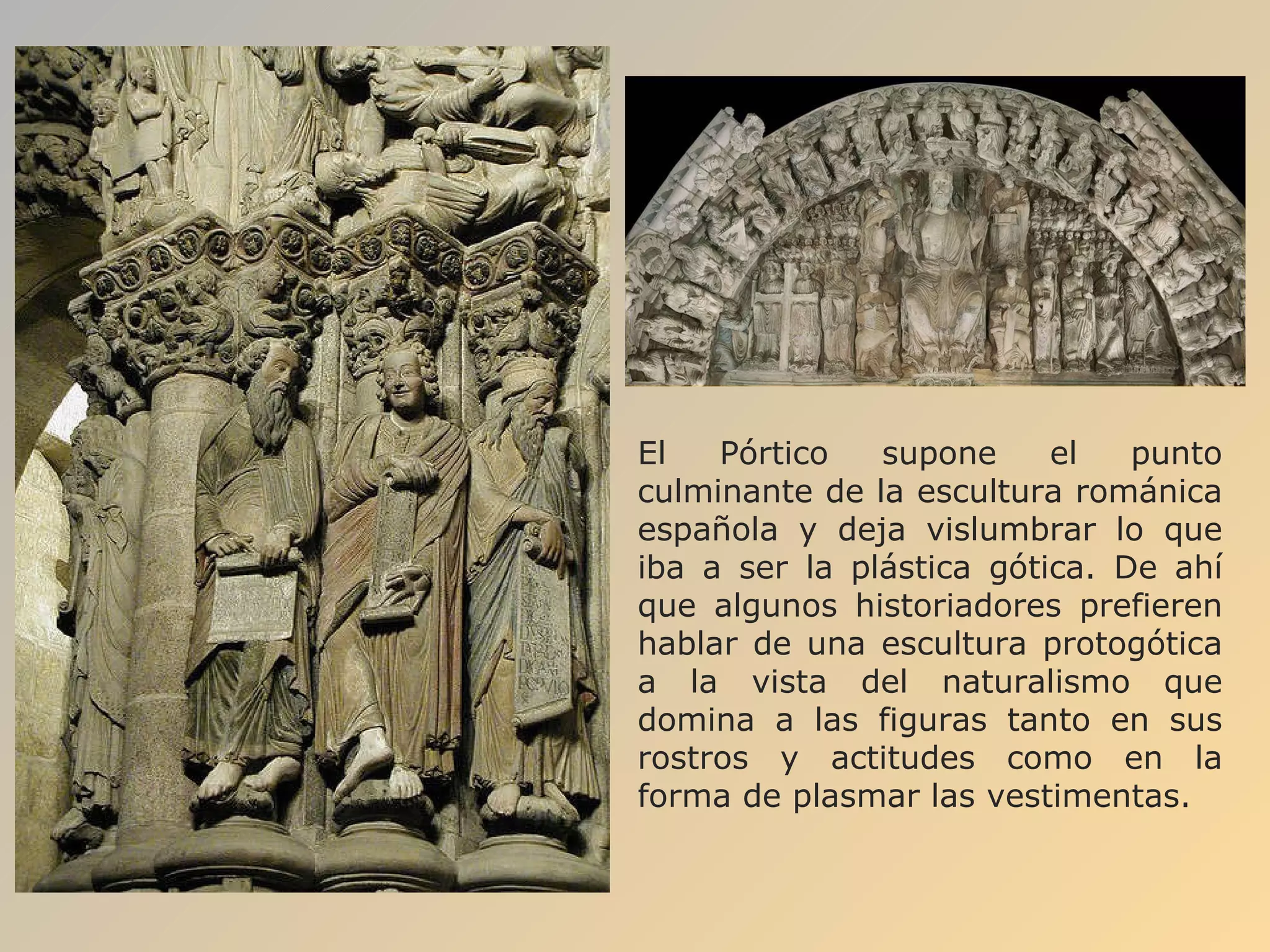 El Pórtico supone el punto culminante de la escultura románica española y deja vislumbrar lo que iba a ser la plástica gótica. De ahí que algunos historiadores prefieren hablar de una escultura protogótica a la vista del naturalismo que domina a las figuras tanto en sus rostros y actitudes como en la forma de plasmar las vestimentas.  