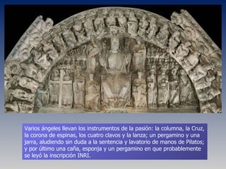 Varios ángeles llevan los instrumentos de la pasión: la columna, la Cruz, la corona de espinas, los cuatro clavos y la lanza; un pergamino y una jarra, aludiendo sin duda a la sentencia y lavatorio de manos de Pilatos; y por último una caña, esponja y un pergamino en que probablemente se leyó la inscripción INRI. 