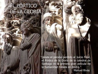 “ Desde el paraíso perdido al Juicio Final, el Pórtico de la Gloria de la catedral de Santiago es la primera gran película de la humanidad rodada en piedra.” Manuel Rivas 