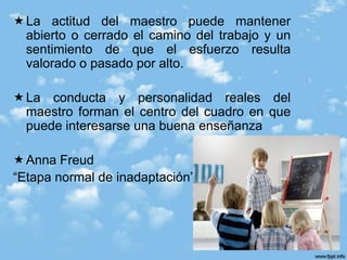 El niño reacciona ante el maestro como  si este fuera un sustituto parental.