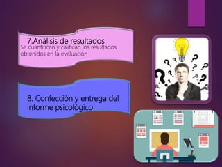 7.Análisis de resultados
Se cuantifican y califican los resultados
obtenidos en la evaluación
8. Confección y entrega del
informe psicológico
 