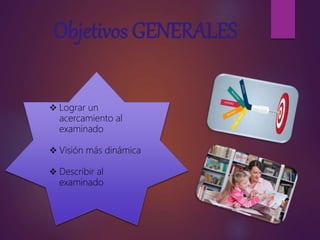 Objetivos GENERALES
Lograr un
acercamiento al
examinado
Visión más dinámica
Describir al
examinado