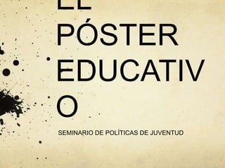 EL
PÓSTER
EDUCATIV
O
SEMINARIO DE POLÍTICAS DE JUVENTUD
 
