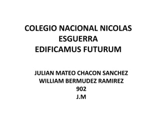 COLEGIO NACIONAL NICOLAS
        ESGUERRA
  EDIFICAMUS FUTURUM

  JULIAN MATEO CHACON SANCHEZ
    WILLIAM BERMUDEZ RAMIREZ
               902
               J.M
 