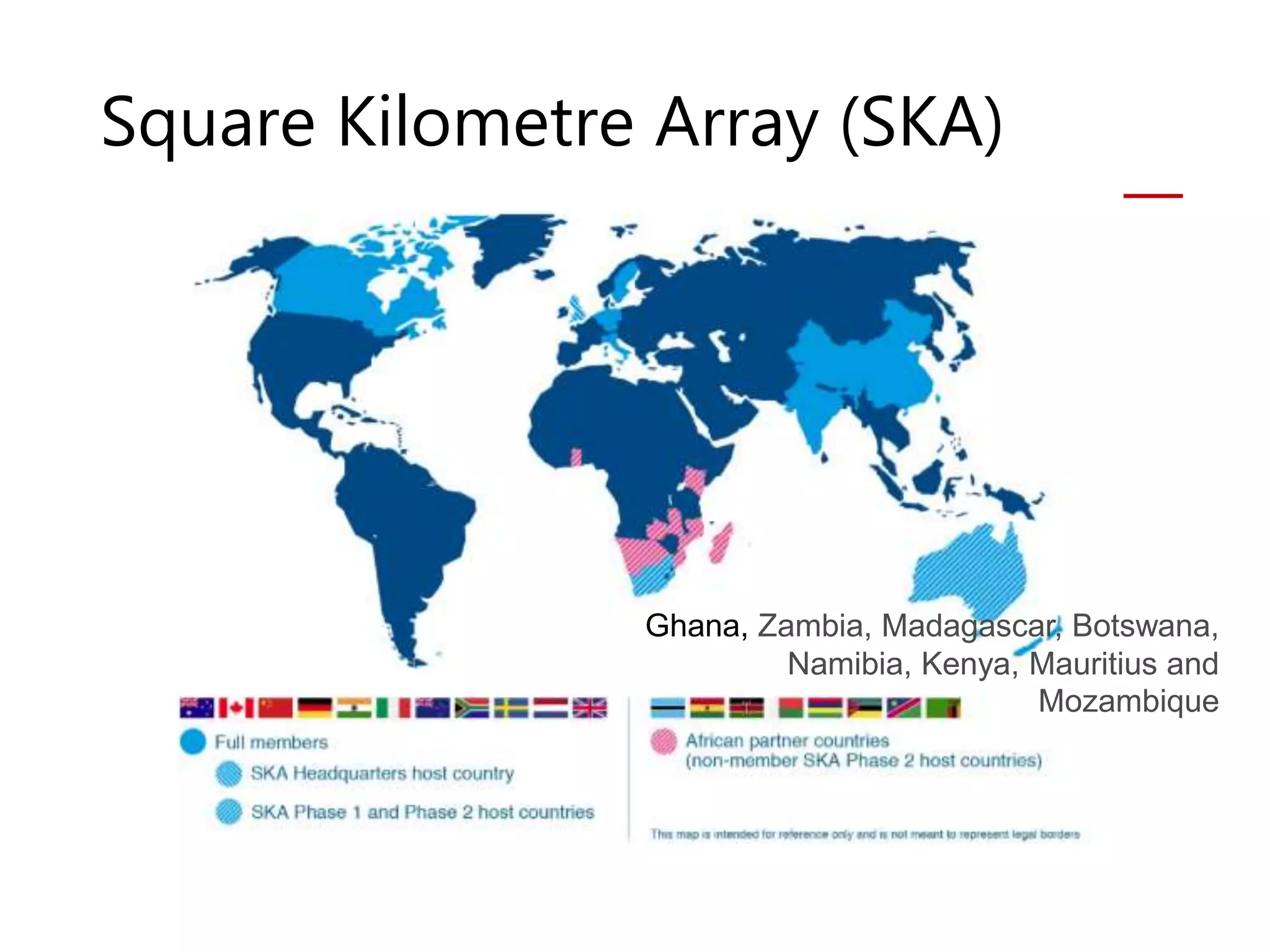 Square Kilometre Array (SKA)
Ghana, Zambia, Madagascar, Botswana,
Namibia, Kenya, Mauritius and
Mozambique
 