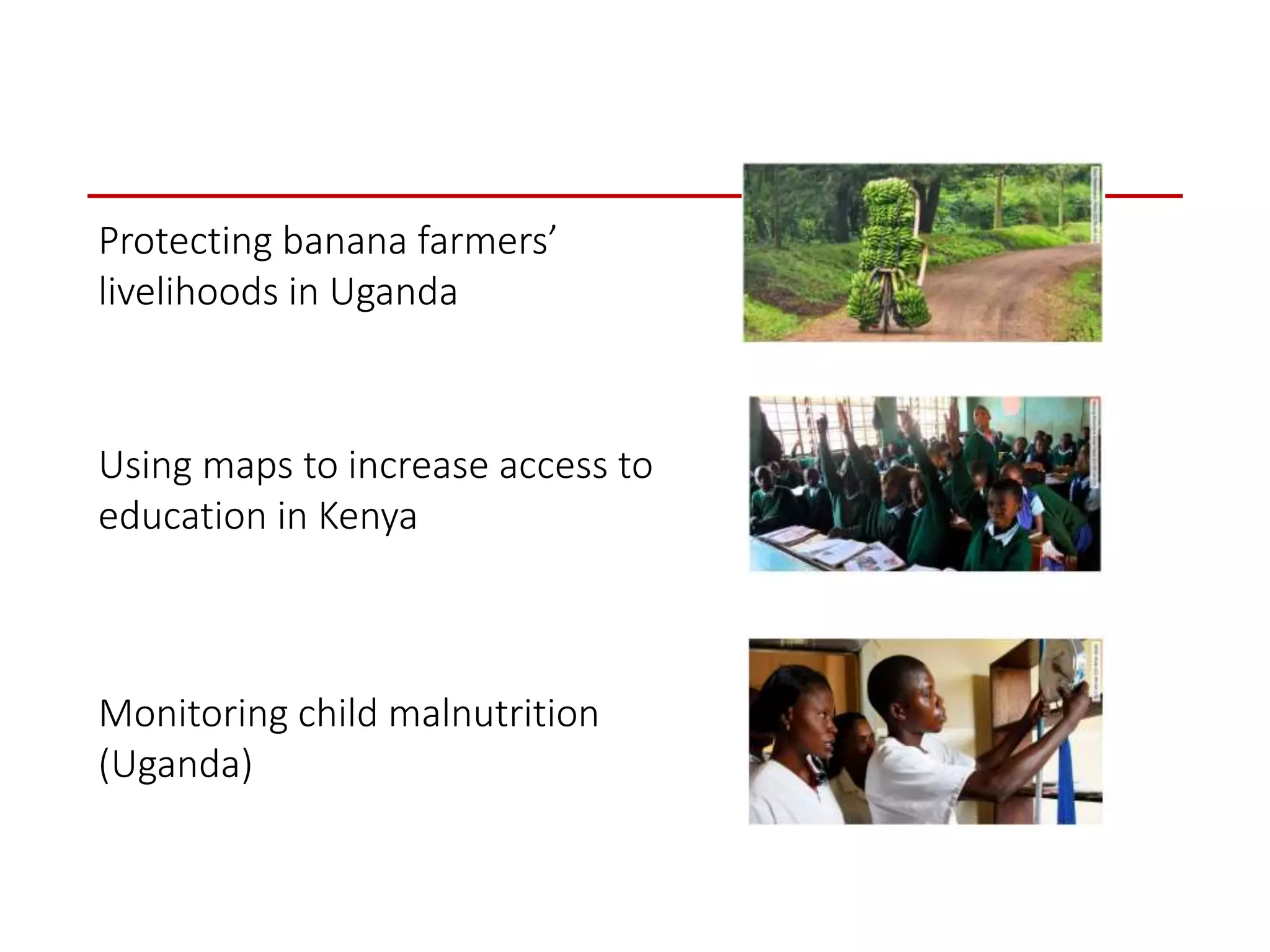 Protecting banana farmers’
livelihoods in Uganda
Using maps to increase access to
education in Kenya
Monitoring child malnutrition
(Uganda)
 