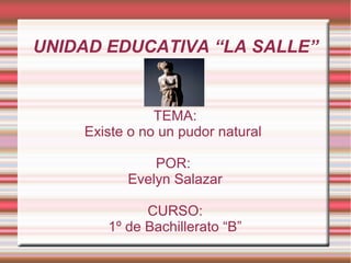 UNIDAD EDUCATIVA “LA SALLE”
TEMA:
Existe o no un pudor natural
POR:
Evelyn Salazar
CURSO:
1º de Bachillerato “B”
 