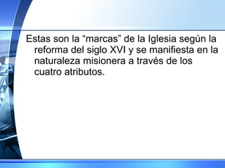 Estas son la “marcas” de la Iglesia según la reforma del siglo XVI y se manifiesta en la naturaleza misionera a través de los cuatro atributos. 