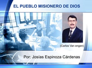 EL PUEBLO MISIONERO DE DIOS Por: Josías Espinoza Cárdenas (Carlos Van engen) 