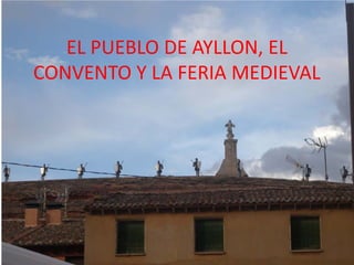 EL PUEBLO DE AYLLON, EL
CONVENTO Y LA FERIA MEDIEVAL
 