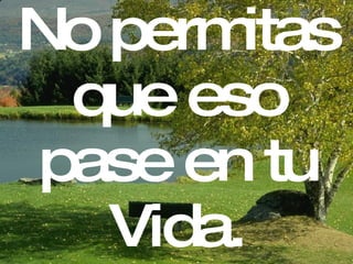 N o permitas que eso pase en tu Vida. 