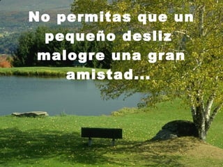 No permitas que un pequeño desliz  malogre una gran amistad...  