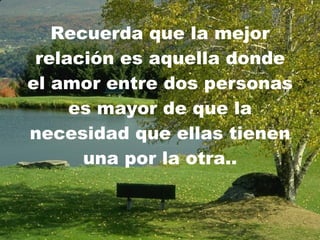Recuerda que la mejor relación es aquella donde el amor entre dos personas es mayor de que la necesidad que ellas tienen una por la otra.. 