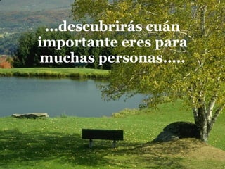 ...descubrirás cuán importante eres para muchas personas..... 