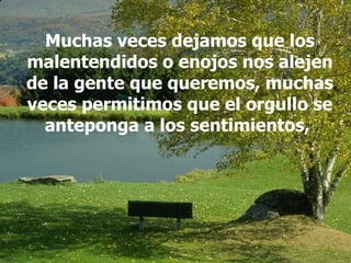 Muchas veces dejamos que los malentendidos o enojos nos alejen de la gente que queremos, muchas veces permitimos que el orgullo se anteponga a los sentimientos,  