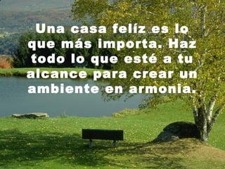 Una casa felíz es lo
que más importa. Haz
todo lo que esté a tu
alcance para crear un
ambiente en armonia.
 