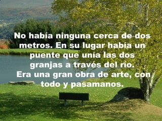 No había ninguna cerca de dos
metros. En su lugar había un
puente que unía las dos
granjas a través del río.
Era una gran obra de arte, con
todo y pasamanos.
 