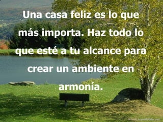 Una casa feliz es lo que más importa. Haz todo lo que esté a tu alcance para crear un ambiente en armonía. Difunde  AvanzaPorMas.com 